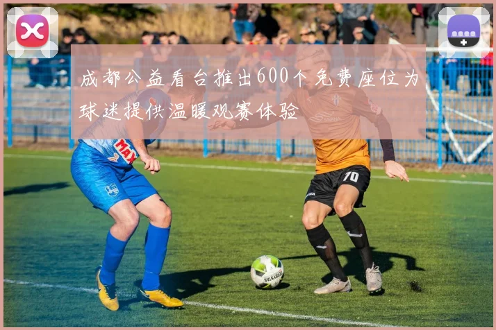 成都公益看台推出600个免费座位为球迷提供温暖观赛体验