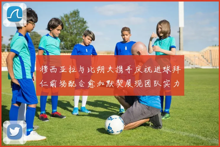 穆西亚拉与比朔夫携手庆祝进球拜仁前场配合愈加默契展现团队实力