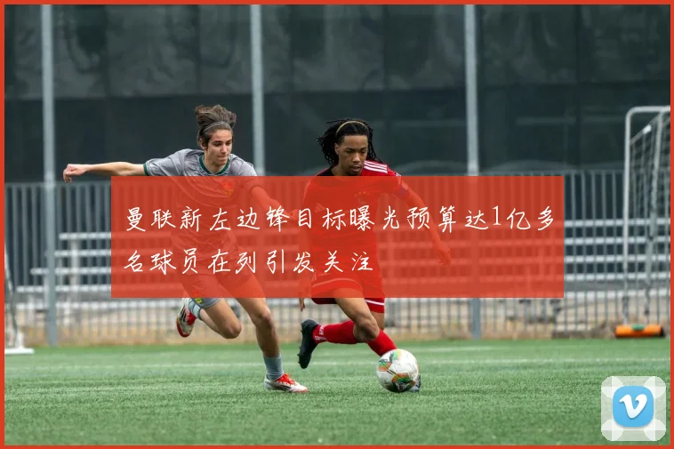 曼联新左边锋目标曝光预算达1亿多名球员在列引发关注