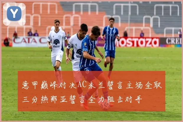 意甲巅峰对决AC米兰誓言主场全取三分热那亚誓言全力阻击对手