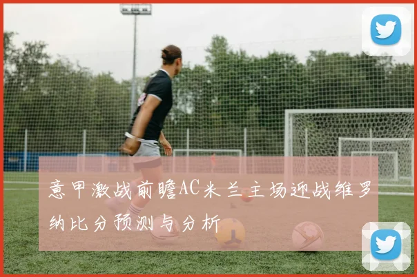 意甲激战前瞻AC米兰主场迎战维罗纳比分预测与分析