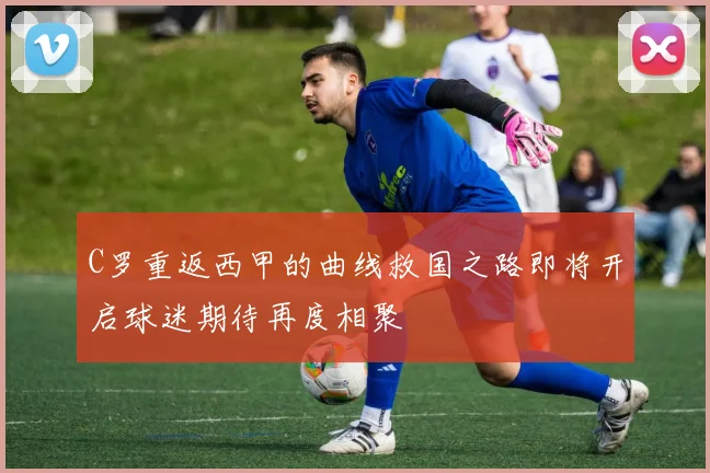 C罗重返西甲的曲线救国之路即将开启球迷期待再度相聚