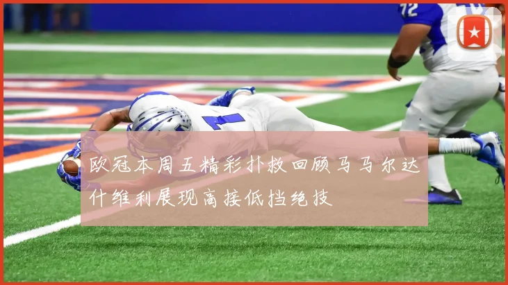 欧冠本周五精彩扑救回顾马马尔达什维利展现高接低挡绝技