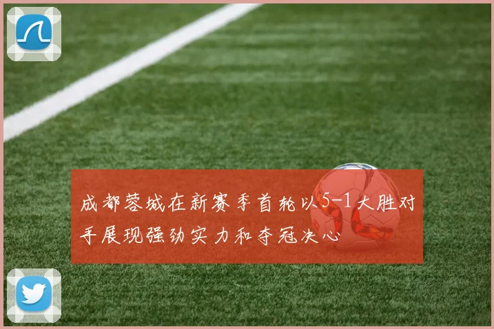 成都蓉城在新赛季首轮以5-1大胜对手展现强劲实力和夺冠决心