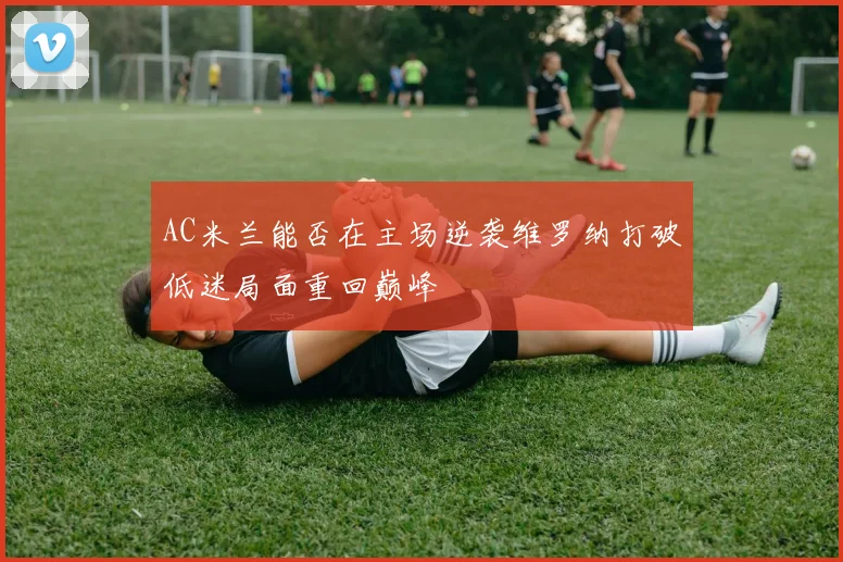 AC米兰能否在主场逆袭维罗纳打破低迷局面重回巅峰
